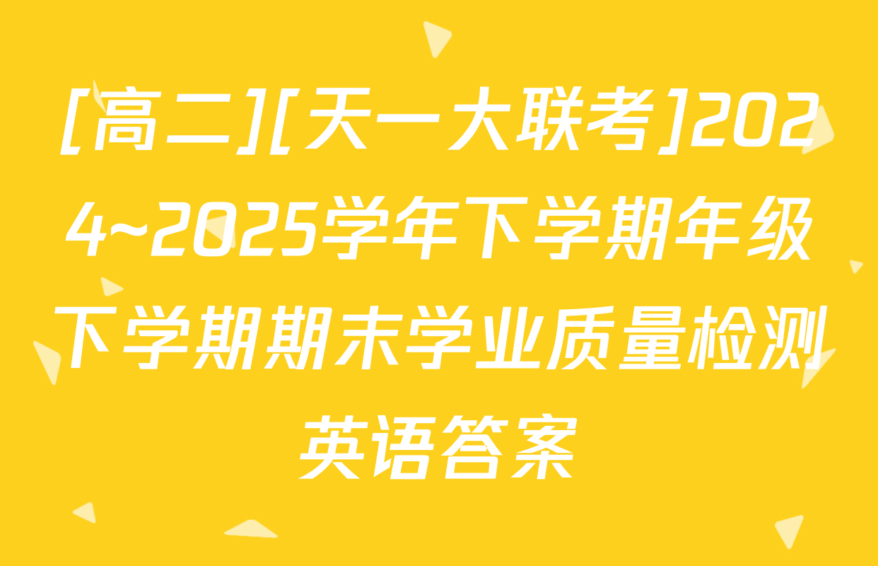[高二][天一大联考]2024~2025学年下学期年级下学期期末学业质量检测英语答案