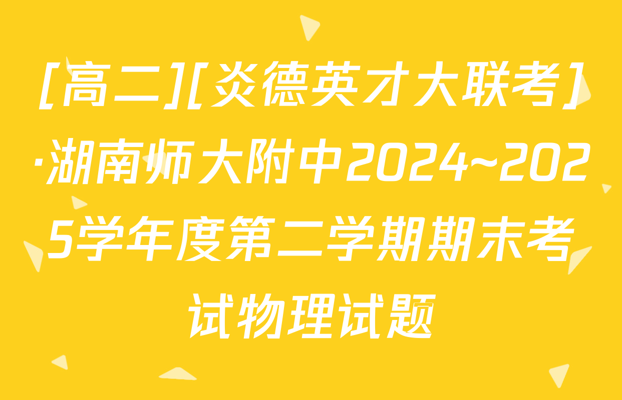 [高二][炎德英才大联考]·湖南师大附中2024~2025学年度第二学期期末考试物理试题