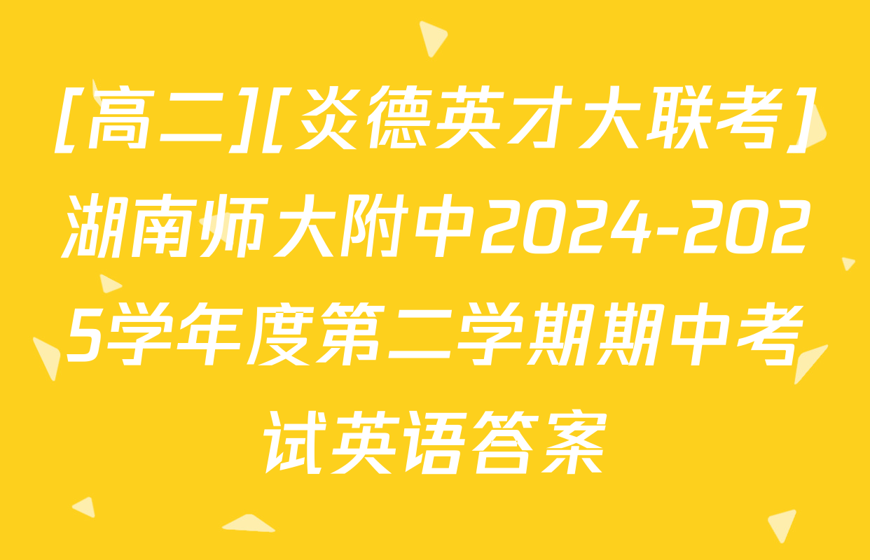[高二][炎德英才大联考]湖南师大附中2024-2025学年度第二学期期中考试英语答案