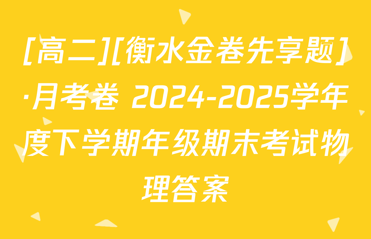 [高二][衡水金卷先享题]·月考卷 2024-2025学年度下学期年级期末考试物理答案