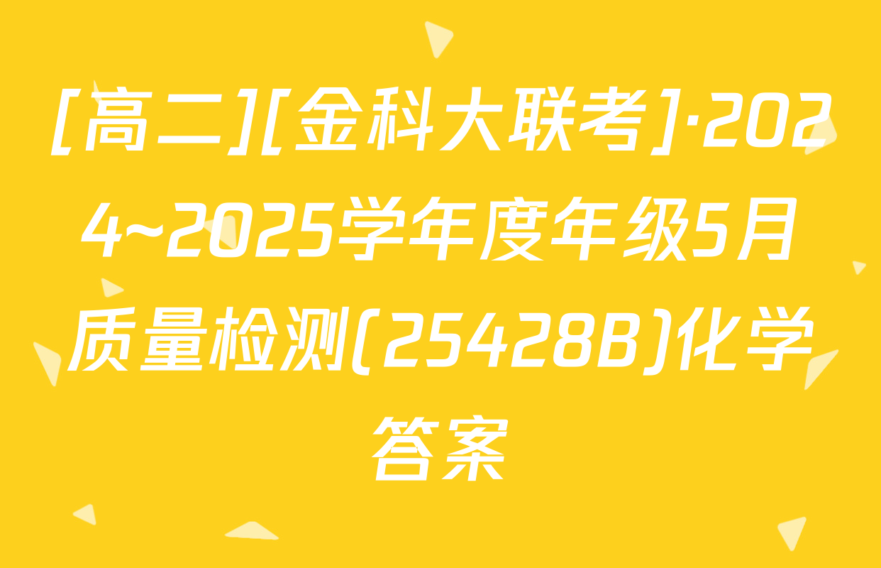 [高二][金科大联考]·2024~2025学年度年级5月质量检测(25428B)化学答案