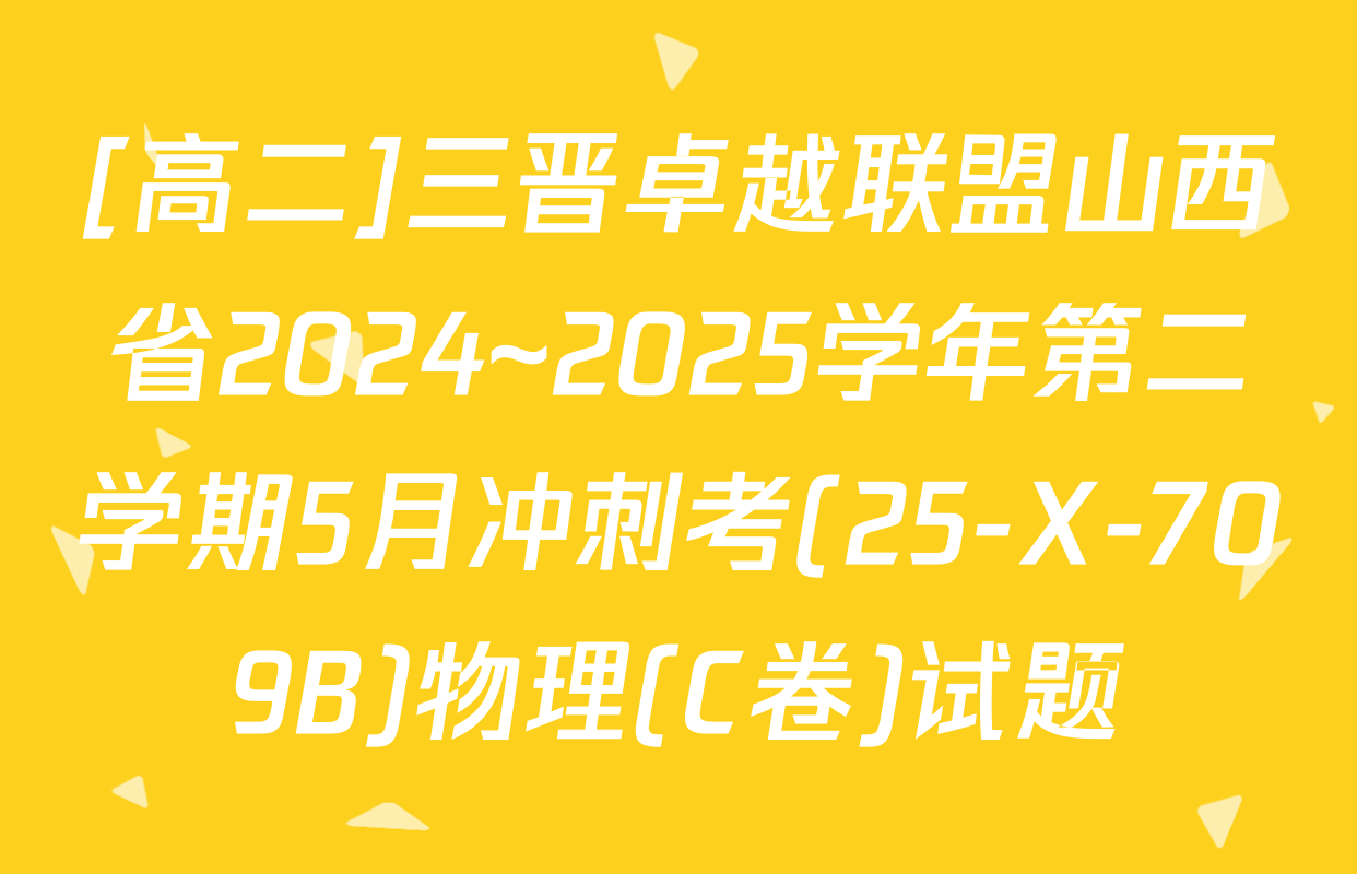 [高二]三晋卓越联盟山西省2024~2025学年第二学期5月冲刺考(25-X-709B)物理(C卷)试题