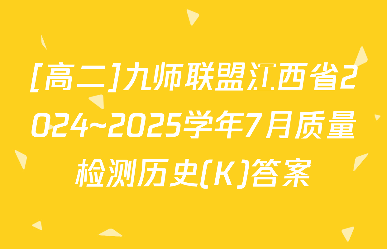 [高二]九师联盟江西省2024~2025学年7月质量检测历史(K)答案