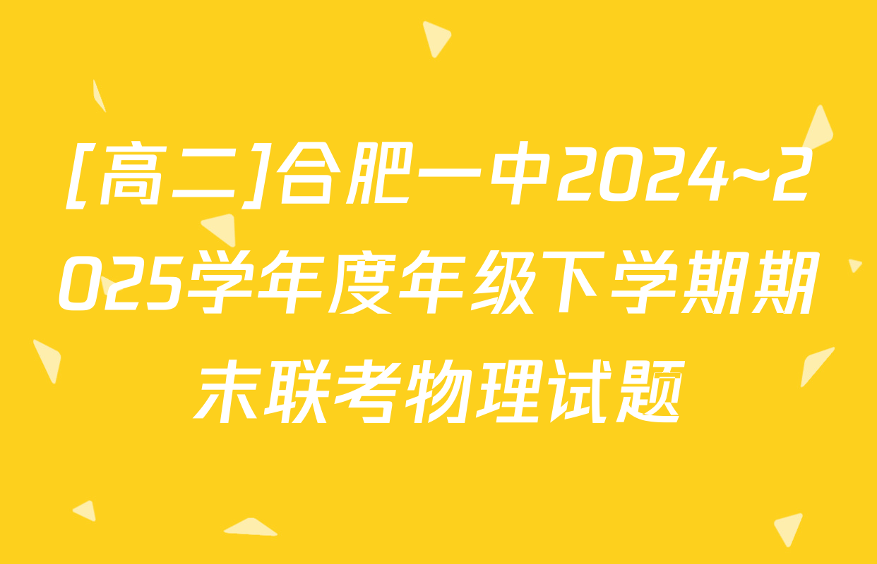 [高二]合肥一中2024~2025学年度年级下学期期末联考物理试题