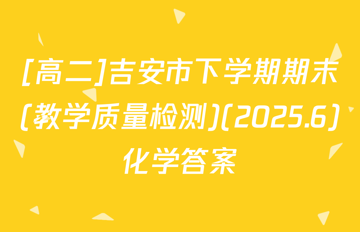 [高二]吉安市下学期期末(教学质量检测)(2025.6)化学答案