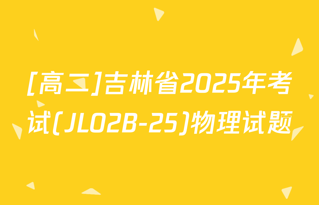 [高二]吉林省2025年考试(JL02B-25)物理试题