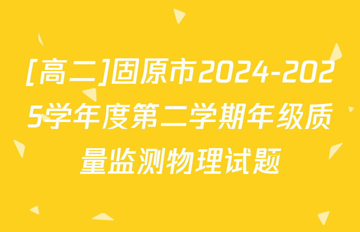 [高二]固原市2024-2025学年度第二学期年级质量监测物理试题