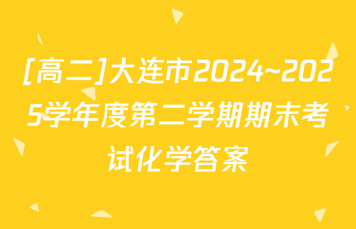 [高二]大连市2024~2025学年度第二学期期末考试化学答案