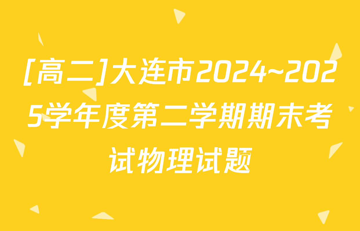 [高二]大连市2024~2025学年度第二学期期末考试物理试题