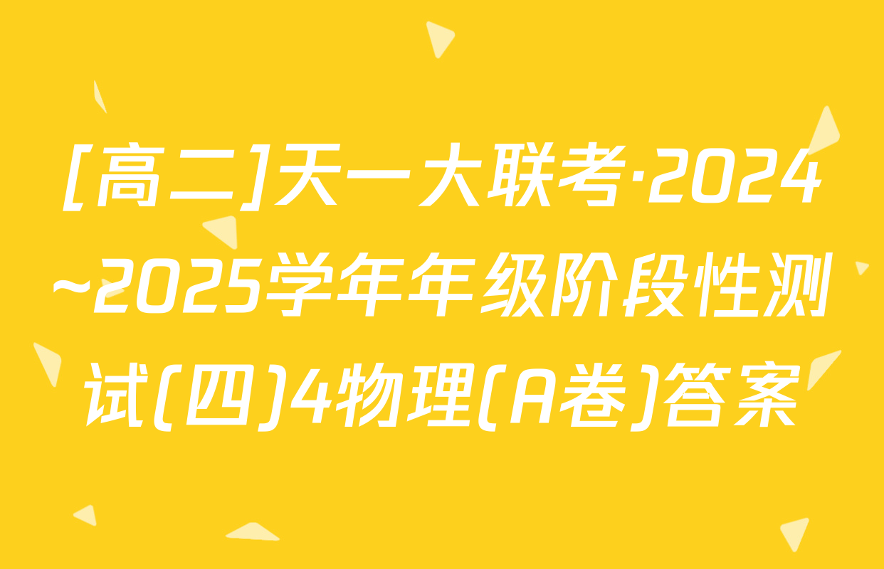 [高二]天一大联考·2024~2025学年年级阶段性测试(四)4物理(A卷)答案