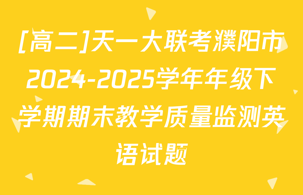 [高二]天一大联考濮阳市2024-2025学年年级下学期期末教学质量监测英语试题
