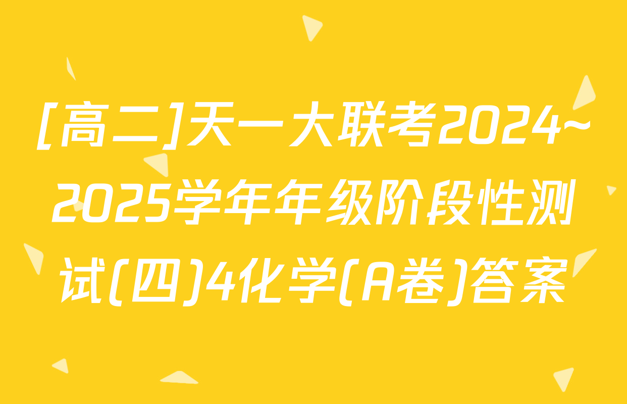 [高二]天一大联考2024~2025学年年级阶段性测试(四)4化学(A卷)答案