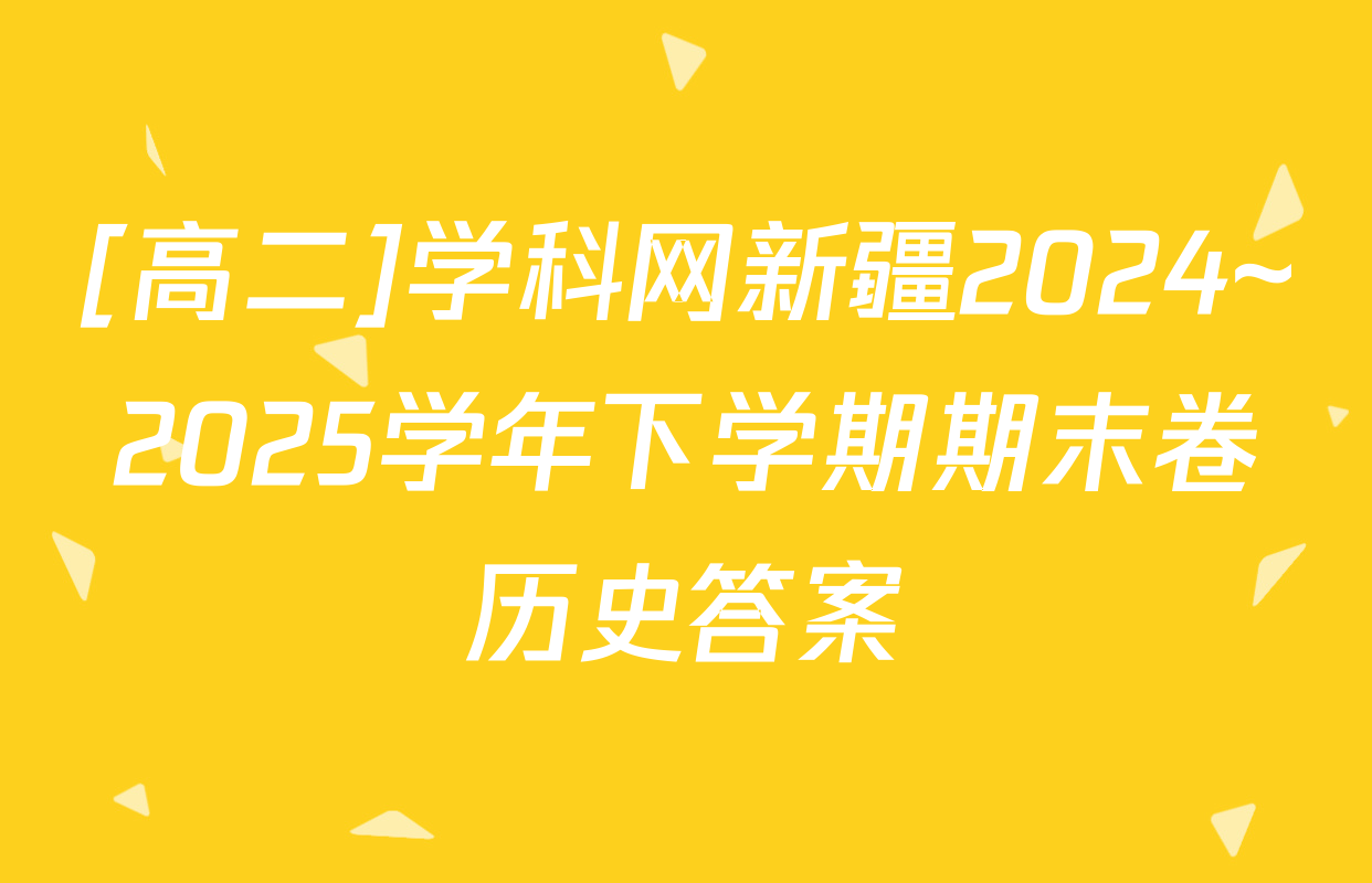 [高二]学科网新疆2024~2025学年下学期期末卷历史答案