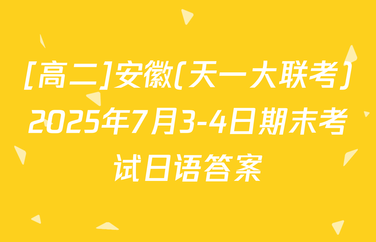 [高二]安徽(天一大联考)2025年7月3-4日期末考试日语答案