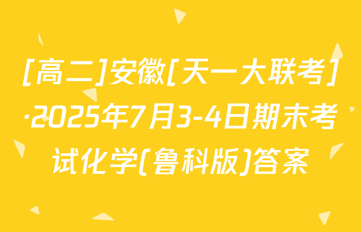 [高二]安徽[天一大联考]·2025年7月3-4日期末考试化学(鲁科版)答案