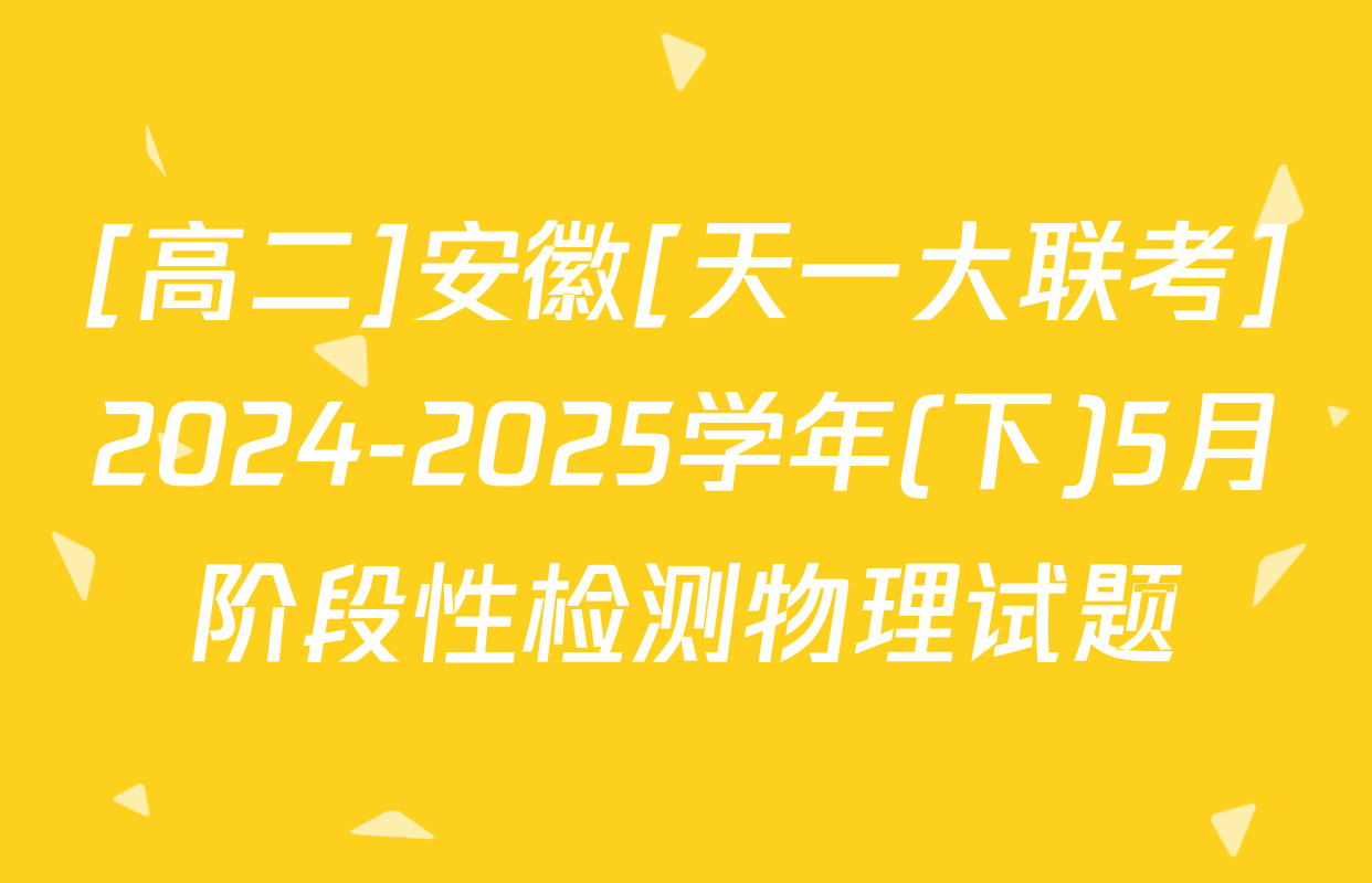 [高二]安徽[天一大联考]2024-2025学年(下)5月阶段性检测物理试题