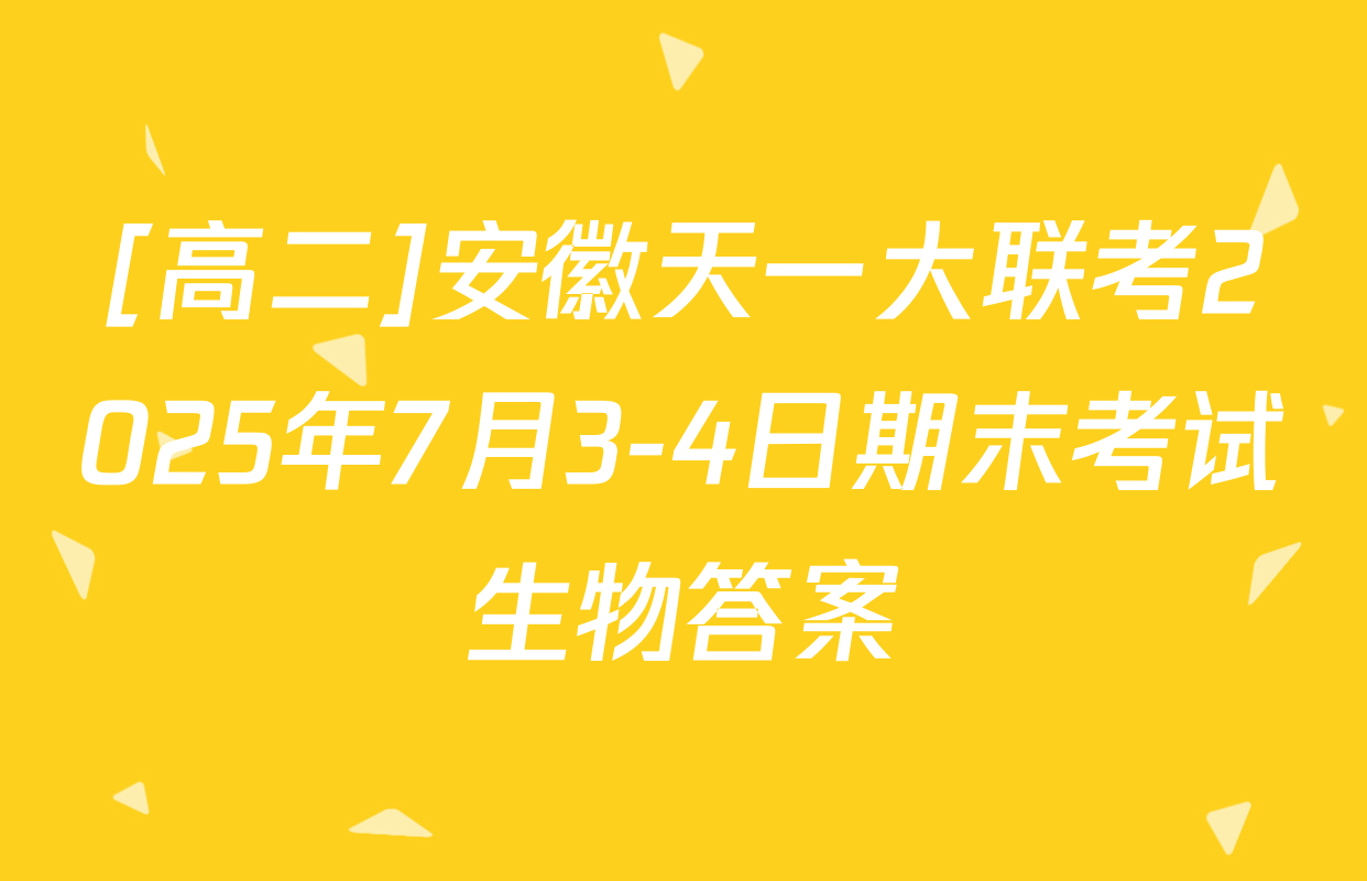 [高二]安徽天一大联考2025年7月3-4日期末考试生物答案