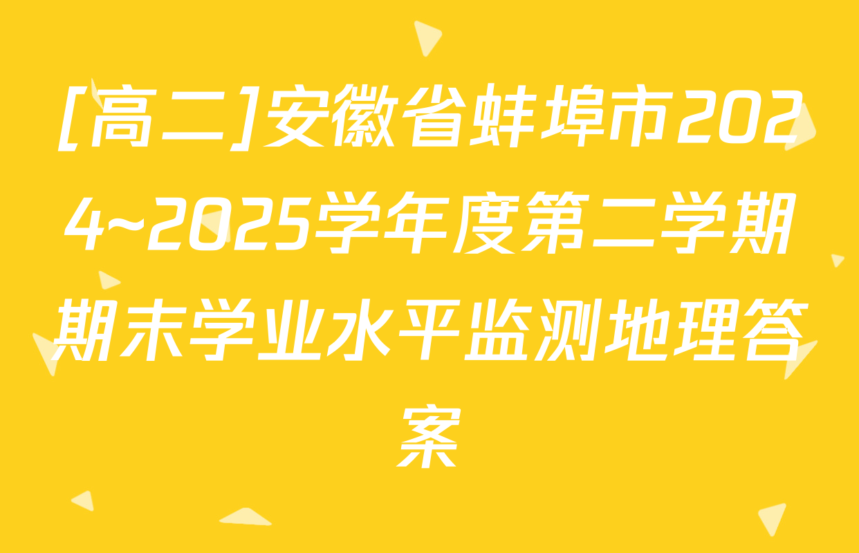 [高二]安徽省蚌埠市2024~2025学年度第二学期期末学业水平监测地理答案