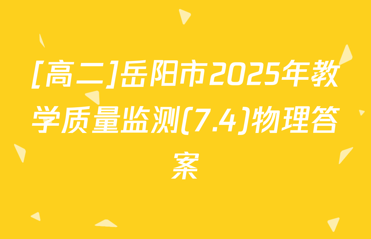 [高二]岳阳市2025年教学质量监测(7.4)物理答案