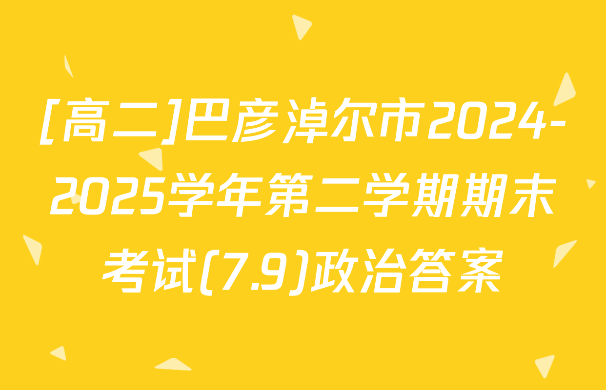 [高二]巴彦淖尔市2024-2025学年第二学期期末考试(7.9)政治答案