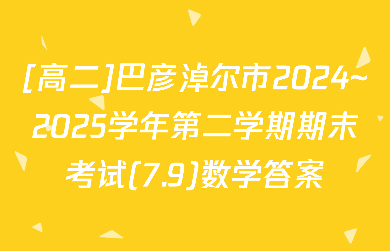 [高二]巴彦淖尔市2024~2025学年第二学期期末考试(7.9)数学答案