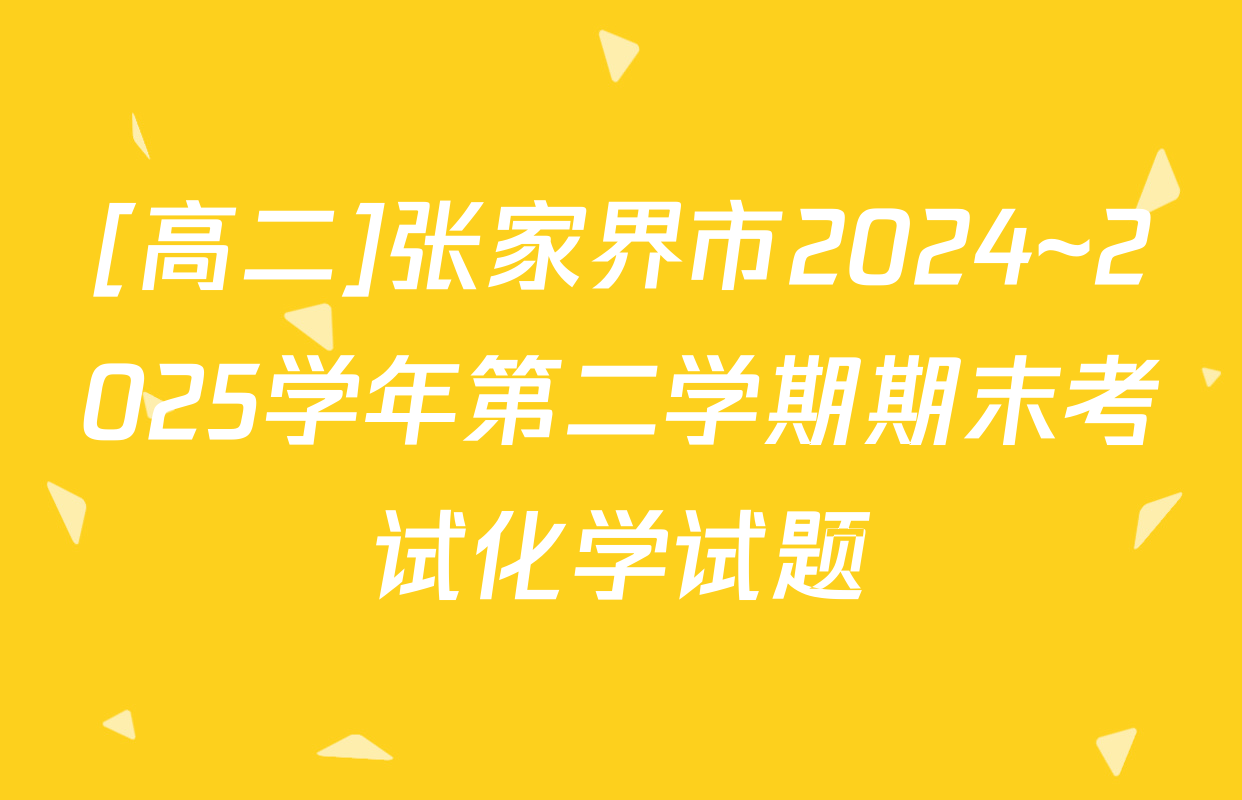 [高二]张家界市2024~2025学年第二学期期末考试化学试题