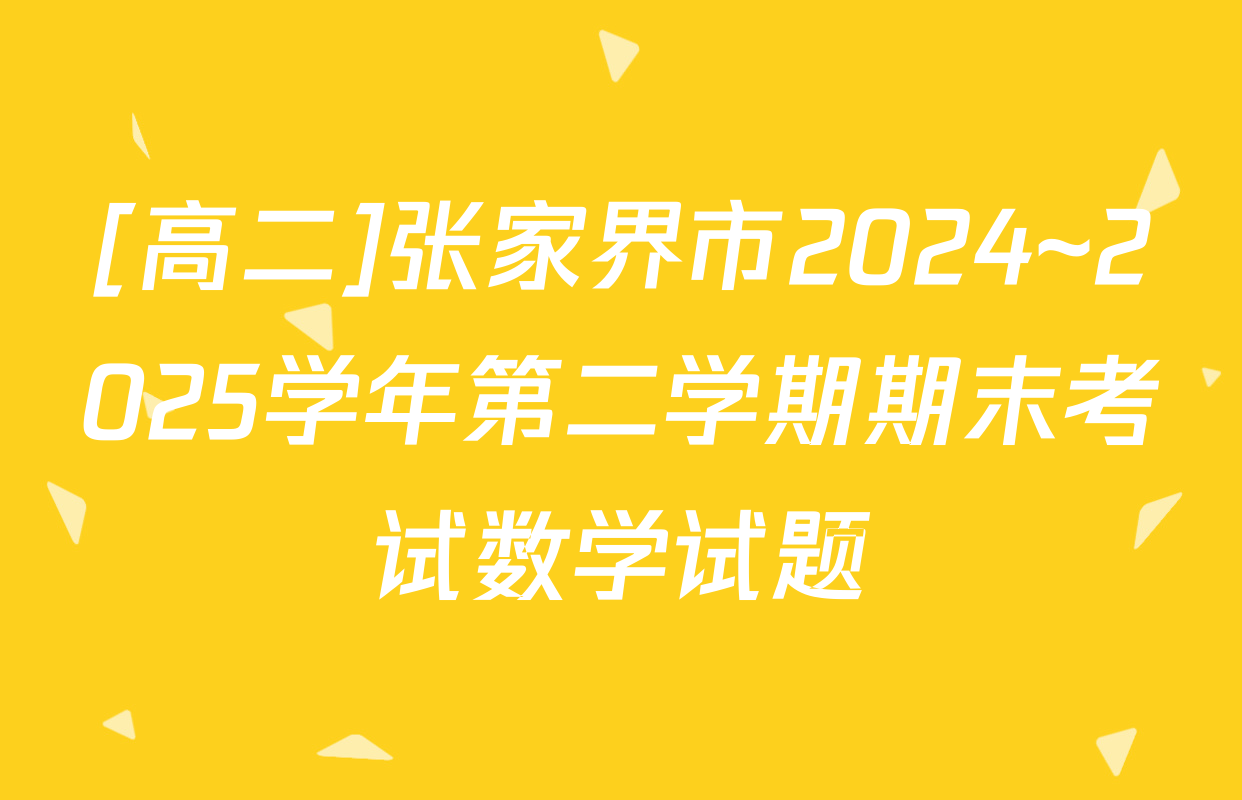 [高二]张家界市2024~2025学年第二学期期末考试数学试题