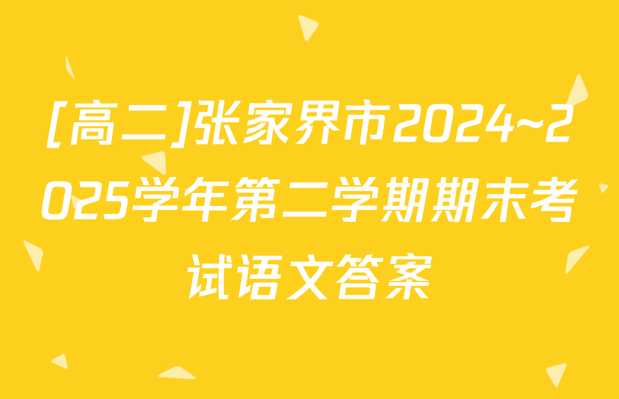 [高二]张家界市2024~2025学年第二学期期末考试语文答案
