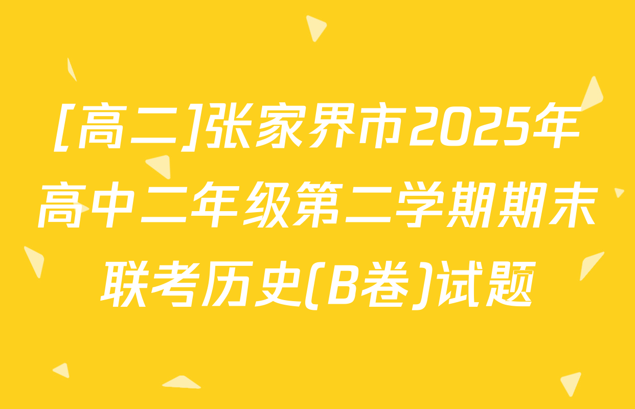 [高二]张家界市2025年高中二年级第二学期期末联考历史(B卷)试题