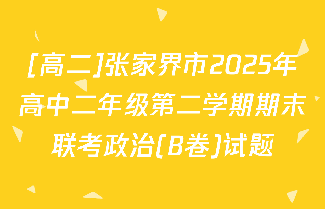 [高二]张家界市2025年高中二年级第二学期期末联考政治(B卷)试题