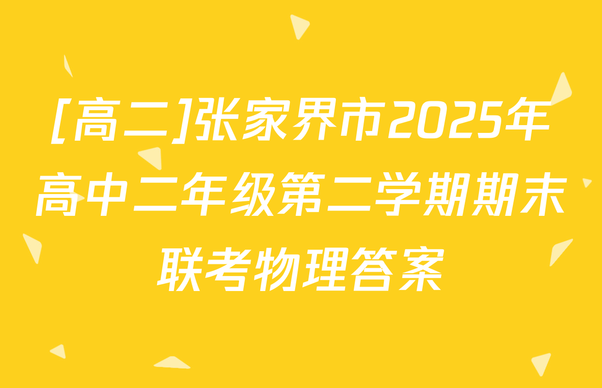 [高二]张家界市2025年高中二年级第二学期期末联考物理答案