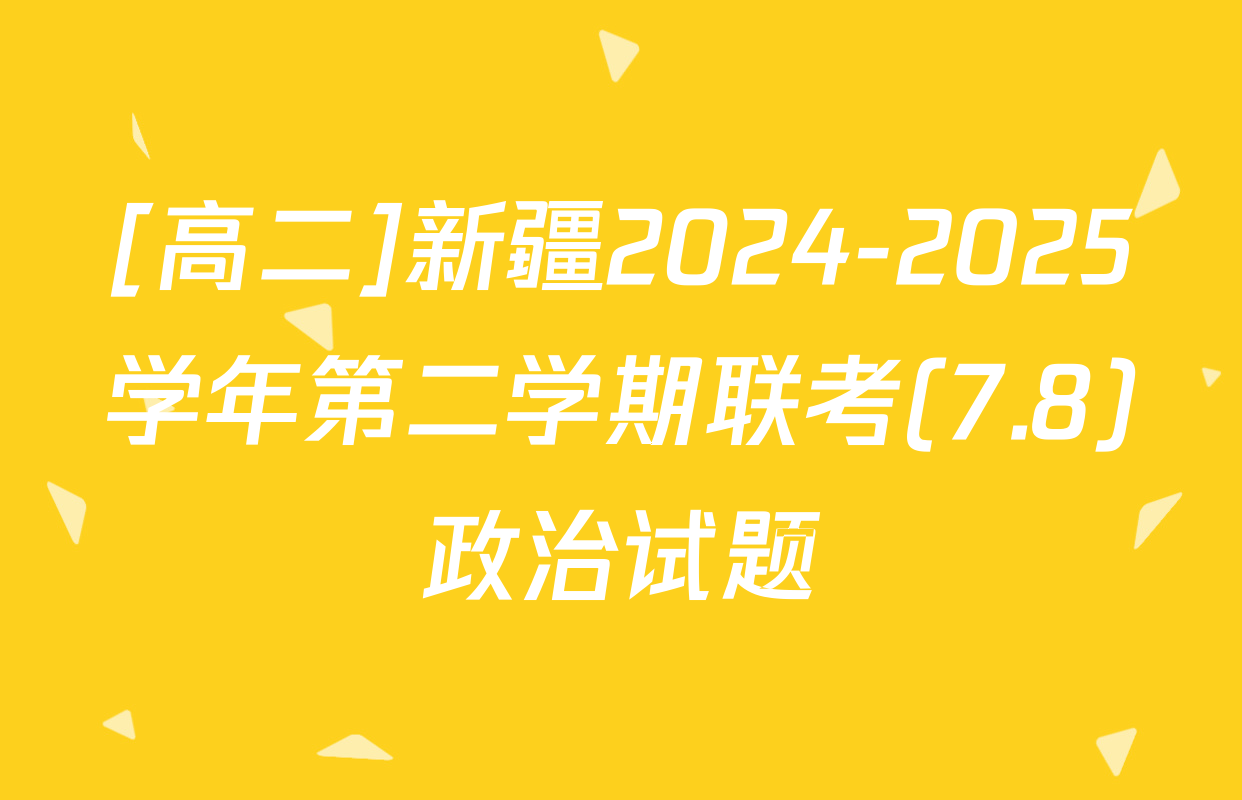 [高二]新疆2024-2025学年第二学期联考(7.8)政治试题