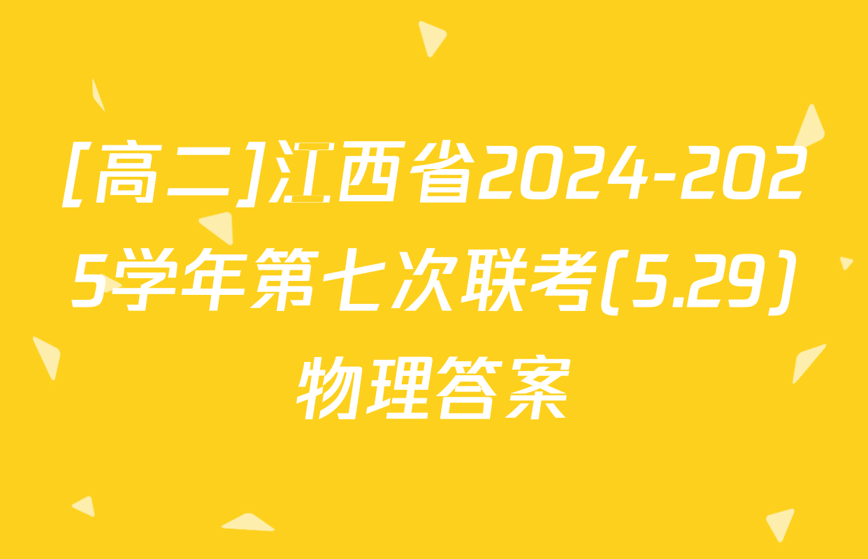 [高二]江西省2024-2025学年第七次联考(5.29)物理答案