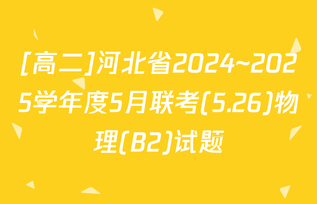 [高二]河北省2024~2025学年度5月联考(5.26)物理(B2)试题