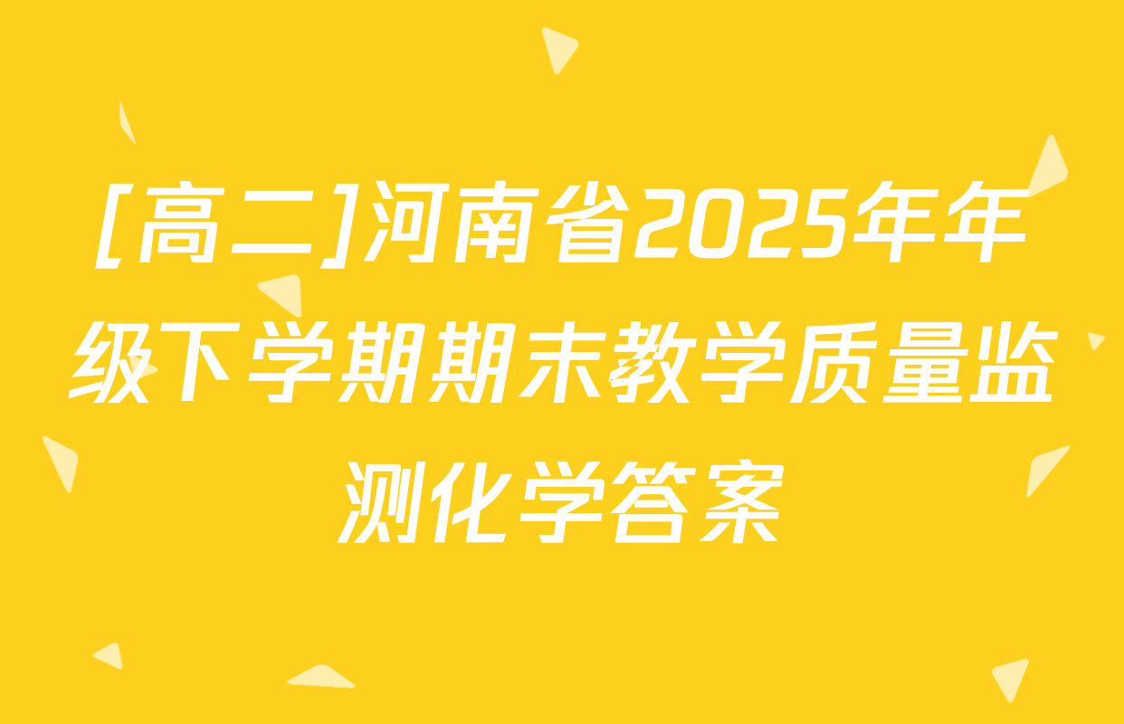 [高二]河南省2025年年级下学期期末教学质量监测化学答案