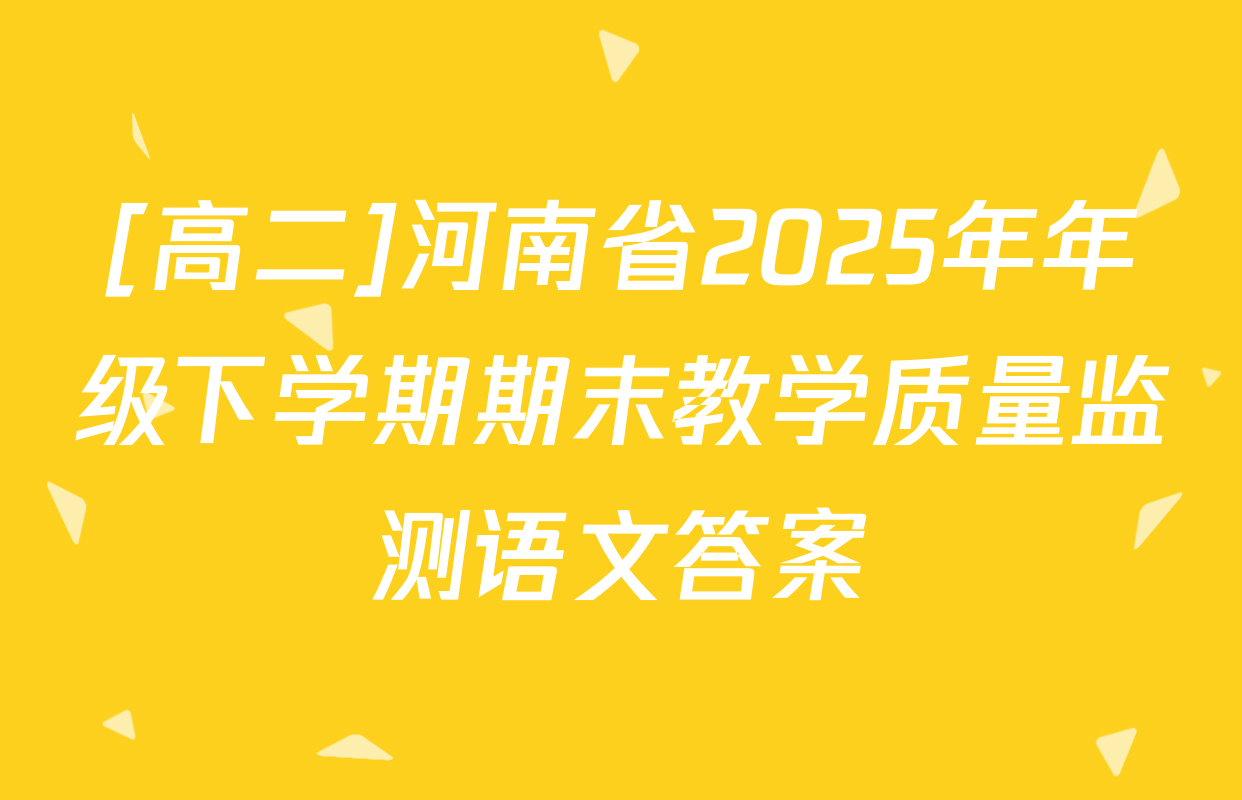 [高二]河南省2025年年级下学期期末教学质量监测语文答案