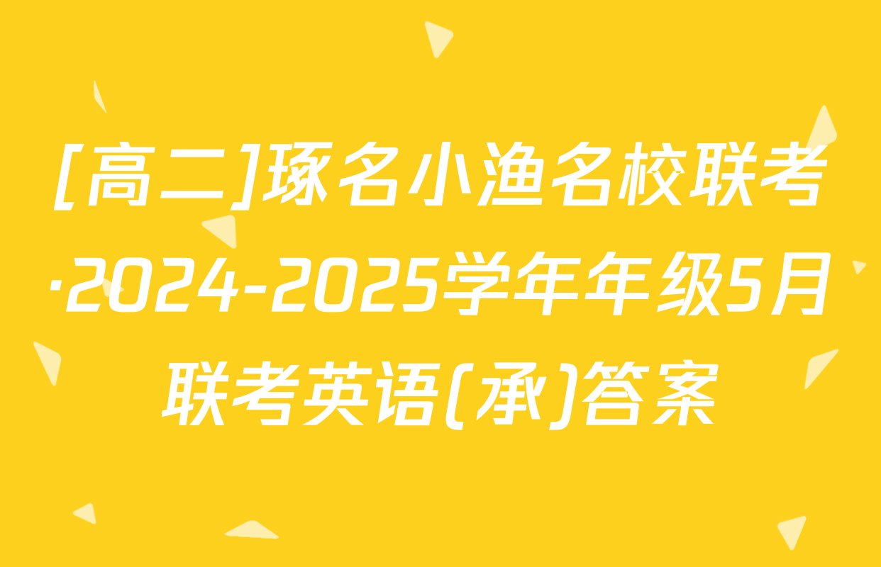 [高二]琢名小渔名校联考·2024-2025学年年级5月联考英语(承)答案
