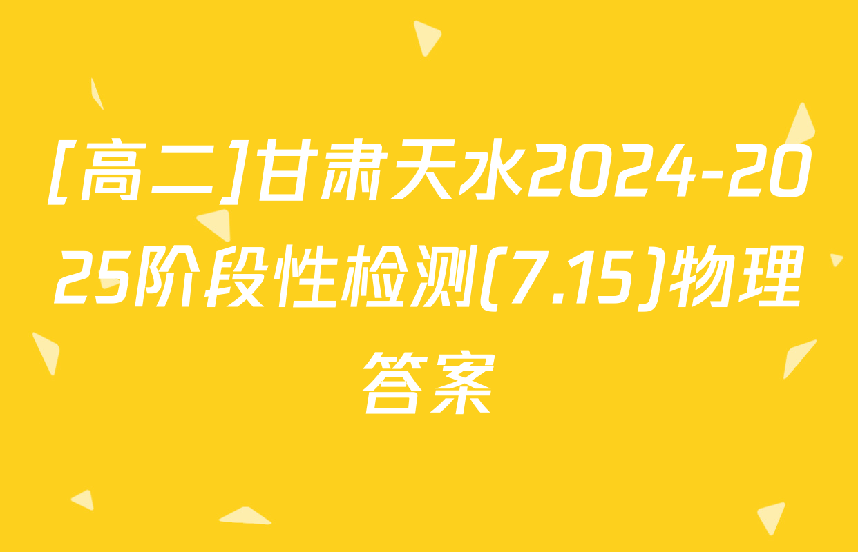 [高二]甘肃天水2024-2025阶段性检测(7.15)物理答案