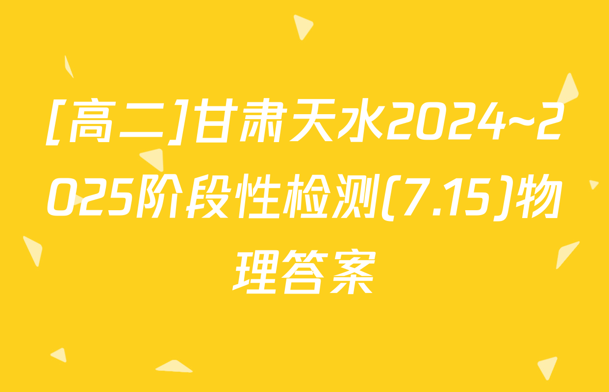 [高二]甘肃天水2024~2025阶段性检测(7.15)物理答案