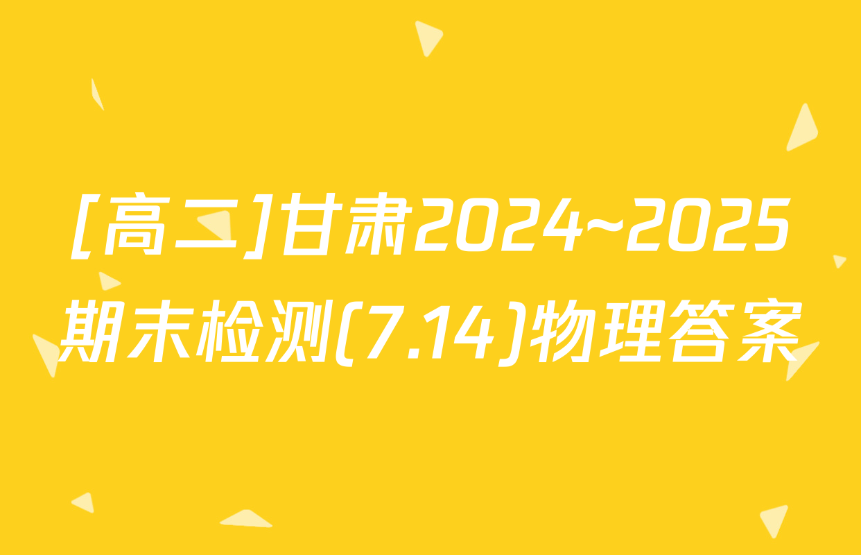 [高二]甘肃2024~2025期末检测(7.14)物理答案