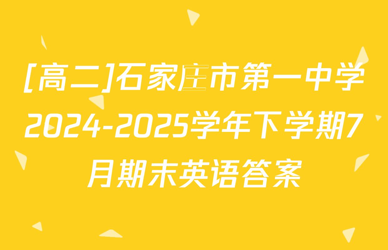 [高二]石家庄市第一中学2024-2025学年下学期7月期末英语答案