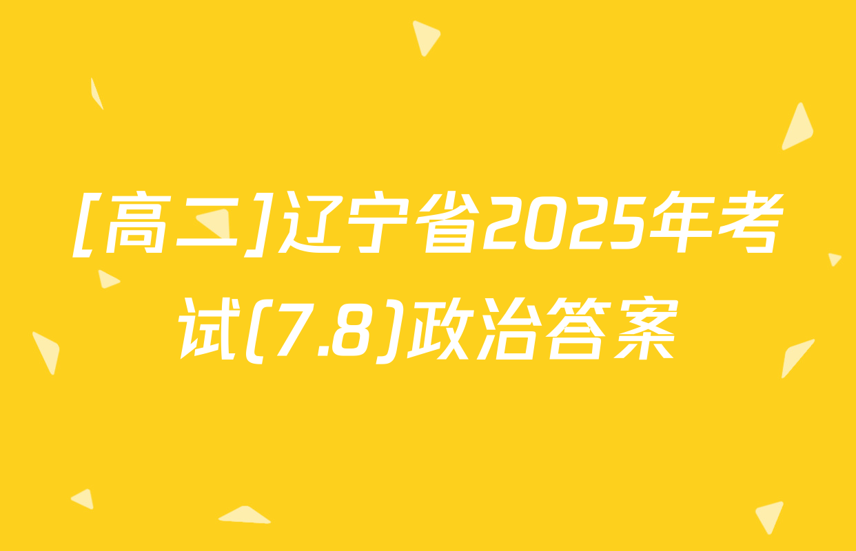 [高二]辽宁省2025年考试(7.8)政治答案