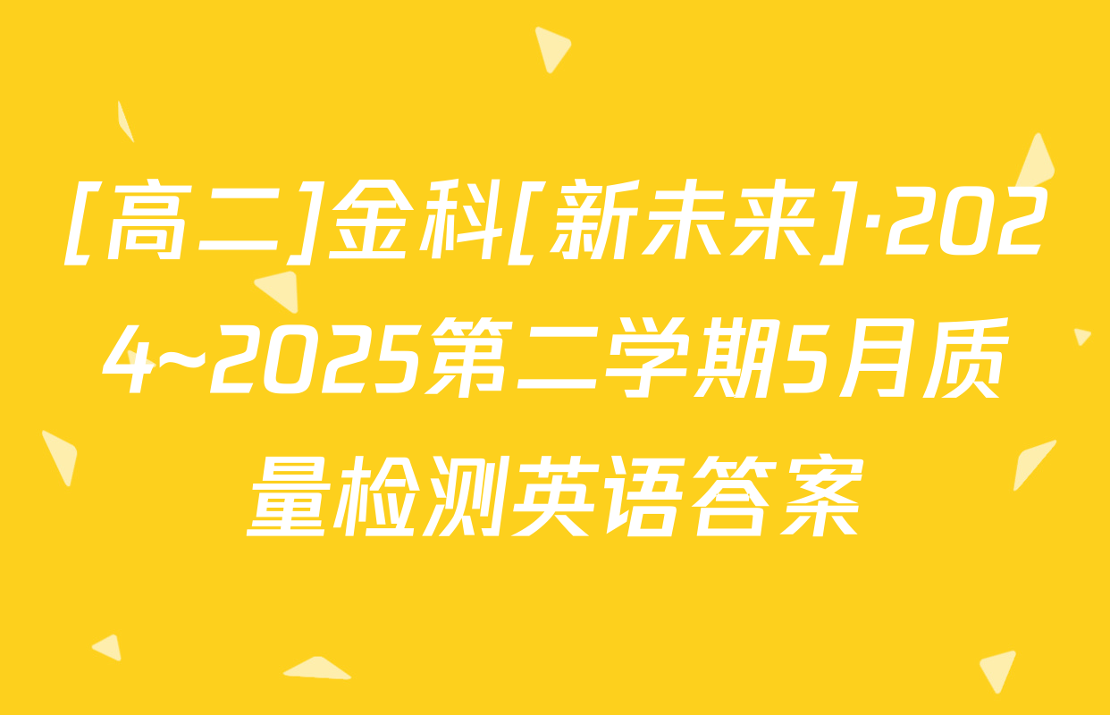 [高二]金科[新未来]·2024~2025第二学期5月质量检测英语答案