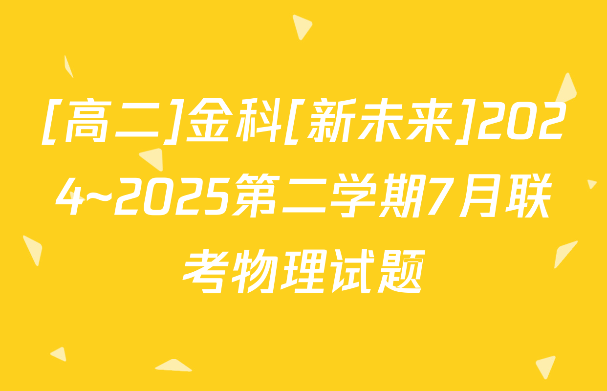 [高二]金科[新未来]2024~2025第二学期7月联考物理试题