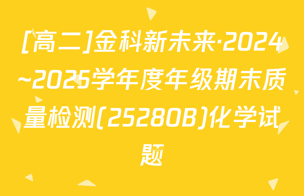 [高二]金科新未来·2024~2025学年度年级期末质量检测(25280B)化学试题