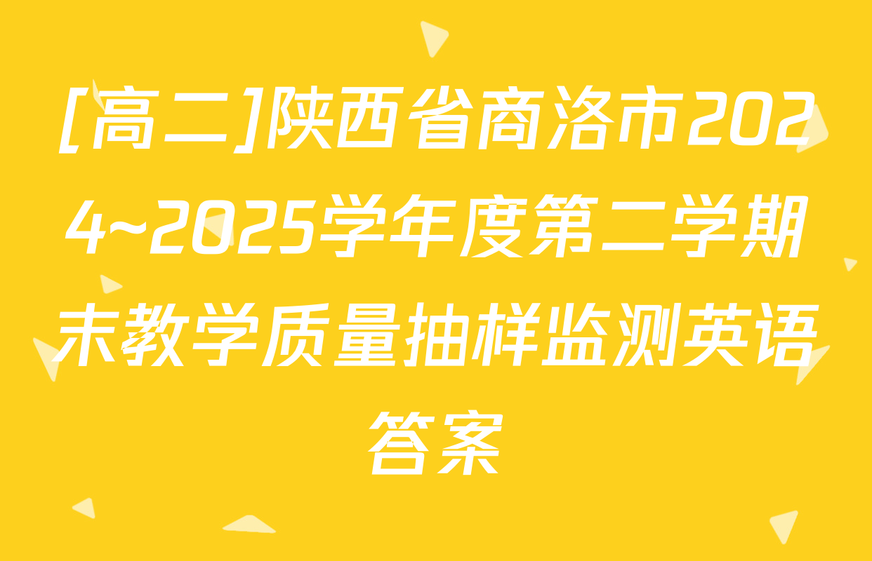 [高二]陕西省商洛市2024~2025学年度第二学期末教学质量抽样监测英语答案