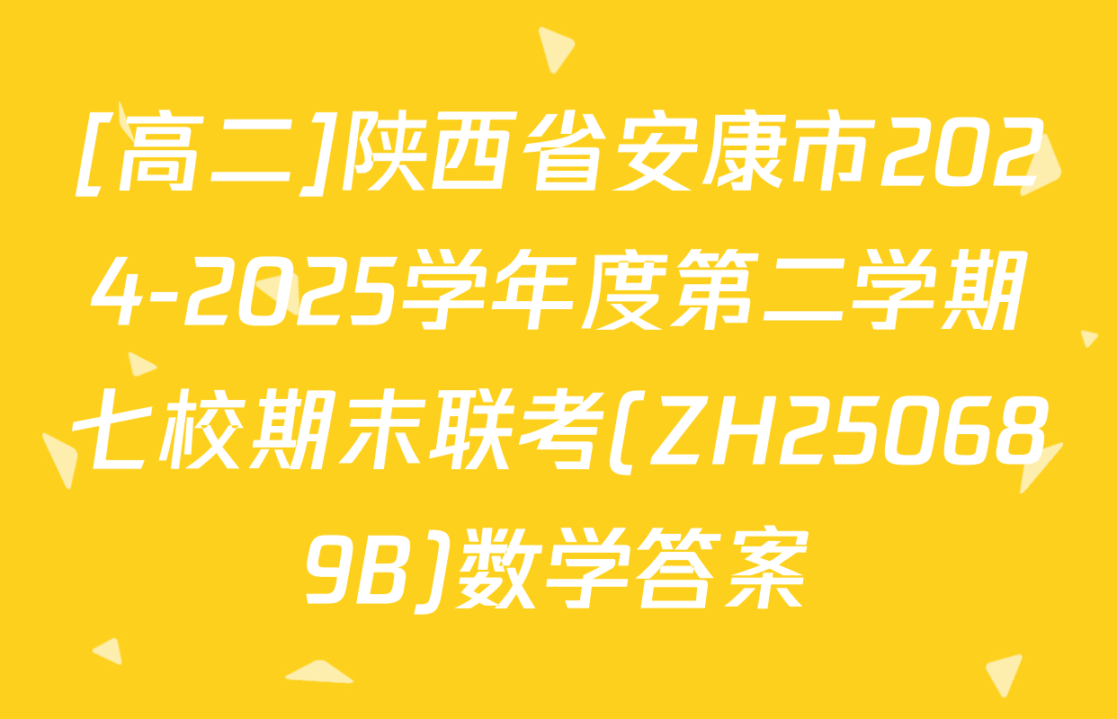 [高二]陕西省安康市2024-2025学年度第二学期七校期末联考(ZH250689B)数学答案