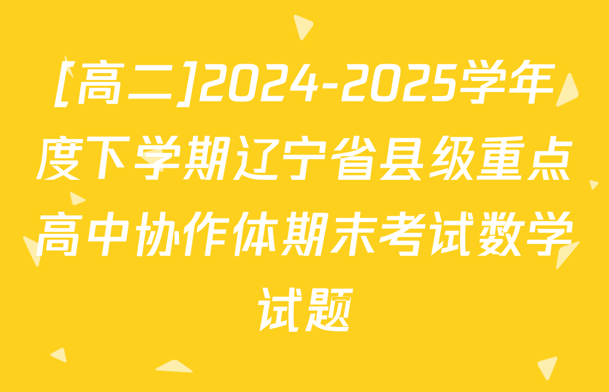 [高二]2024-2025学年度下学期辽宁省县级重点高中协作体期末考试数学试题