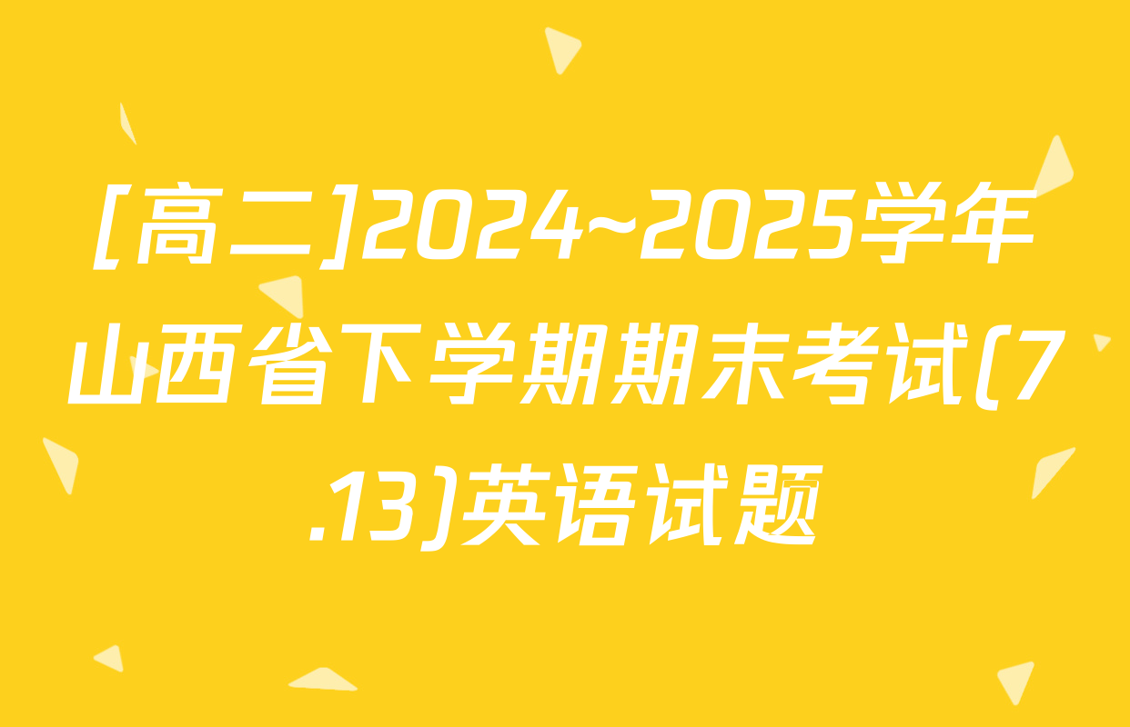 [高二]2024~2025学年山西省下学期期末考试(7.13)英语试题