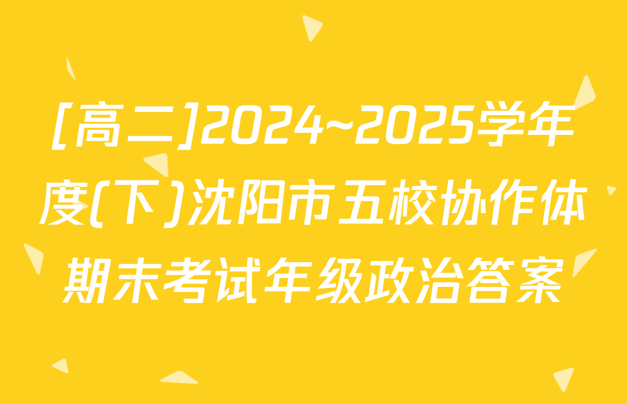 [高二]2024~2025学年度(下)沈阳市五校协作体期末考试年级政治答案